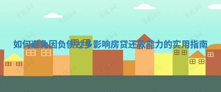 如何避免因负债过多影响房贷还款能力的实用指南