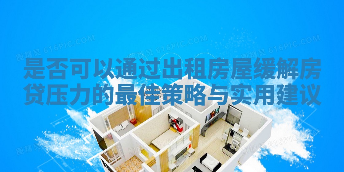 是否可以通过出租房屋缓解房贷压力的最佳策略与实用建议