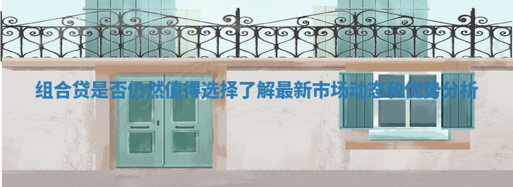 组合贷是否仍然值得选择了解最新市场动态和优势分析