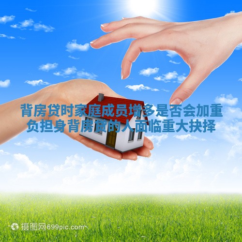 背房贷时家庭成员增多是否会加重负担 身背房贷的人面临重大抉择 背房贷时家庭成员增多是否会加重负担 身背房贷的人面临重大抉择