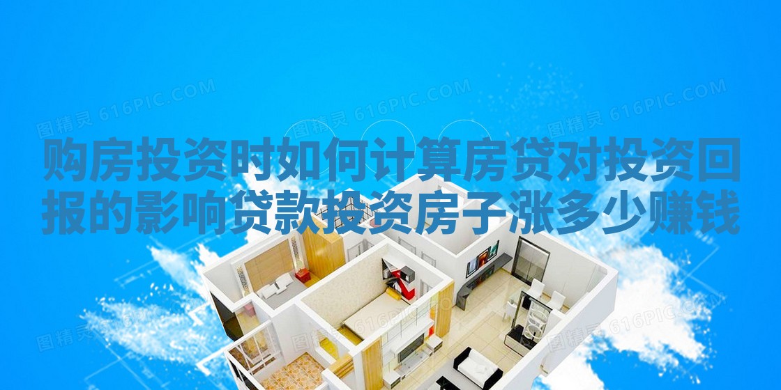 购房投资时如何计算房贷对投资回报的影响_贷款投资房子涨多少赚钱 购房投资时如何计算房贷对投资回报的影响_贷款投资房子涨多少赚钱